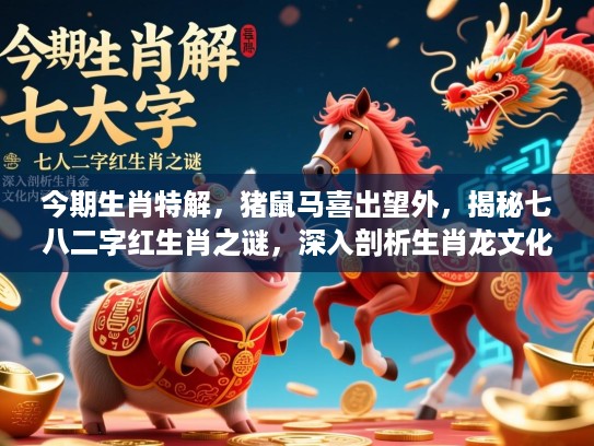 今期生肖特解，猪鼠马喜出望外，揭秘七八二字红生肖之谜，深入剖析生肖龙文化内涵与落实作答