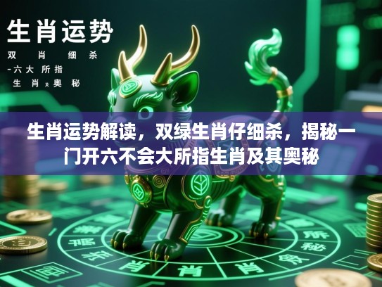 生肖运势解读，双绿生肖仔细杀，揭秘一门开六不会大所指生肖及其奥秘