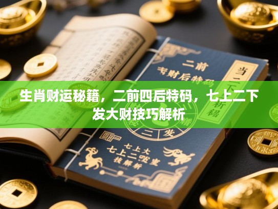 生肖财运秘籍，二前四后特码，七上二下发大财技巧解析