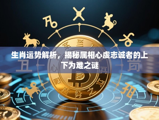 生肖运势解析，揭秘属相心虔志诚者的上下为难之谜