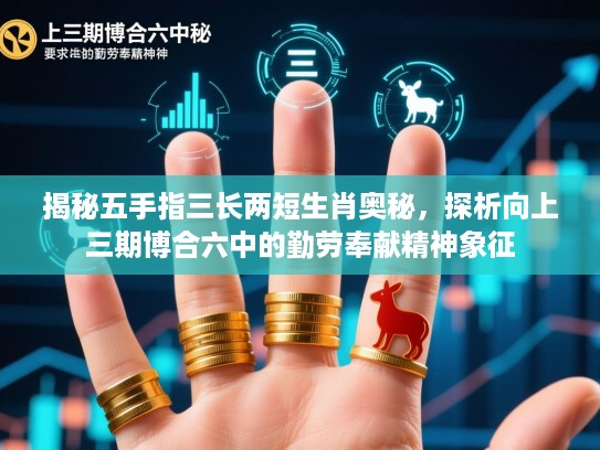 揭秘五手指三长两短生肖奥秘，探析向上三期博合六中的勤劳奉献精神象征