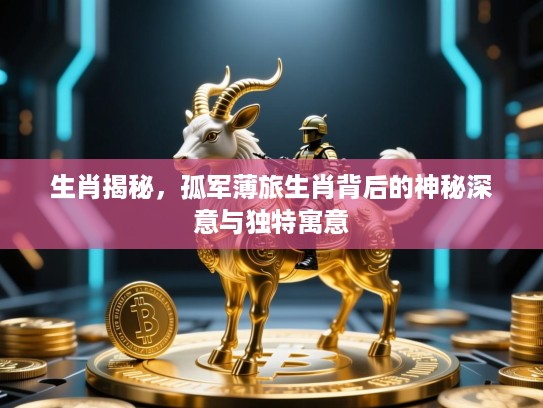 生肖揭秘，孤军薄旅生肖背后的神秘深意与独特寓意